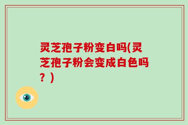灵芝孢子粉变白吗(灵芝孢子粉会变成白色吗？)-第1张图片-破壁灵芝孢子粉研究指南