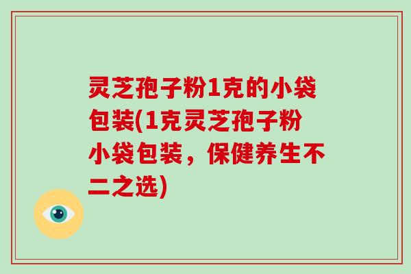灵芝孢子粉1克的小袋包装(1克灵芝孢子粉小袋包装，保健养生不二之选)-第1张图片-破壁灵芝孢子粉研究指南