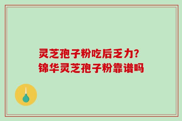 灵芝孢子粉吃后乏力？锦华灵芝孢子粉靠谱吗-第1张图片-破壁灵芝孢子粉研究指南