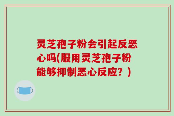 灵芝孢子粉会引起反恶心吗(服用灵芝孢子粉能够抑制恶心反应？)-第1张图片-破壁灵芝孢子粉研究指南