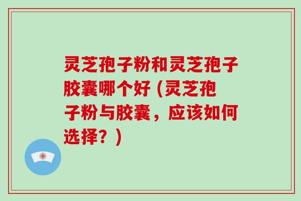 灵芝孢子粉和灵芝孢子胶囊哪个好 (灵芝孢子粉与胶囊,应该如何选择?)-第1张图片-破壁灵芝孢子粉研究指南 灵芝孢子粉和灵芝孢子胶囊哪个好 (灵芝孢子粉与胶囊,应该如何选择?)-第1张图片-破壁灵芝孢子粉研究指南
