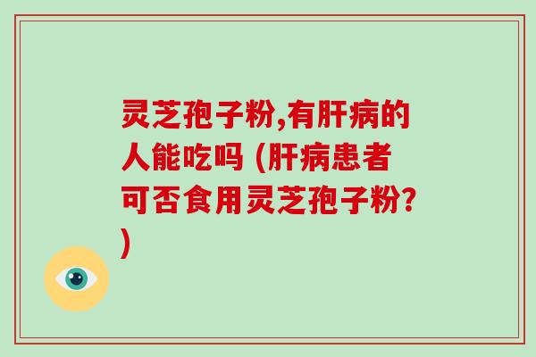 灵芝孢子粉,有肝病的人能吃吗 (肝病患者可否食用灵芝孢子粉?)-第1张图片-破壁灵芝孢子粉研究指南 灵芝孢子粉,有肝病的人能吃吗 (肝病患者可否食用灵芝孢子粉?)-第1张图片-破壁灵芝孢子粉研究指南