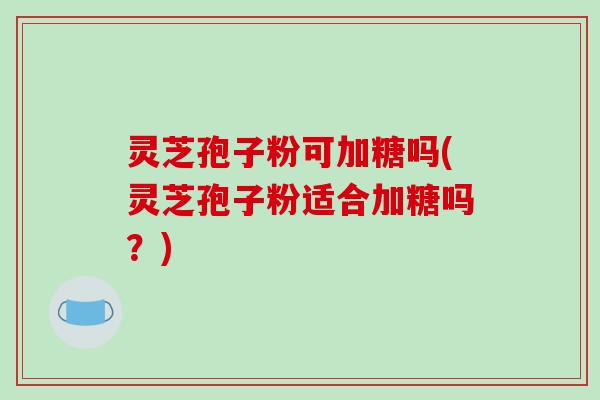 灵芝孢子粉可加糖吗(灵芝孢子粉适合加糖吗?)-第1张图片-破壁灵芝孢子粉研究指南 灵芝孢子粉可加糖吗(灵芝孢子粉适合加糖吗?)-第1张图片-破壁灵芝孢子粉研究指南
