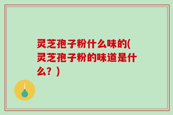 灵芝孢子粉什么味的(灵芝孢子粉的味道是什么?)-第1张图片-破壁灵芝孢子粉研究指南 灵芝孢子粉什么味的(灵芝孢子粉的味道是什么?)-第1张图片-破壁灵芝孢子粉研究指南