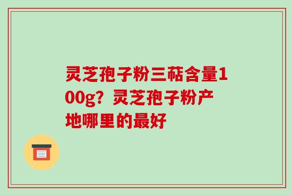 灵芝孢子粉三萜含量100g?灵芝孢子粉产地哪里的最好-第1张图片-破壁灵芝孢子粉研究指南 灵芝孢子粉三萜含量100g?灵芝孢子粉产地哪里的最好-第1张图片-破壁灵芝孢子粉研究指南