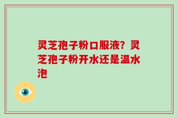 灵芝孢子粉口服液?灵芝孢子粉开水还是温水泡-第1张图片-破壁灵芝孢子粉研究指南 灵芝孢子粉口服液?灵芝孢子粉开水还是温水泡-第1张图片-破壁灵芝孢子粉研究指南