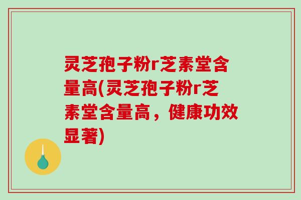 灵芝孢子粉r芝素堂含量高(灵芝孢子粉r芝素堂含量高，健康功效显著)-第1张图片-破壁灵芝孢子粉研究指南