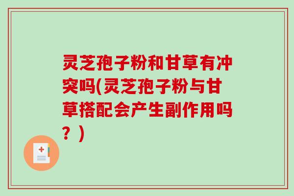 灵芝孢子粉和甘草有冲突吗(灵芝孢子粉与甘草搭配会产生副作用吗？)-第1张图片-破壁灵芝孢子粉研究指南