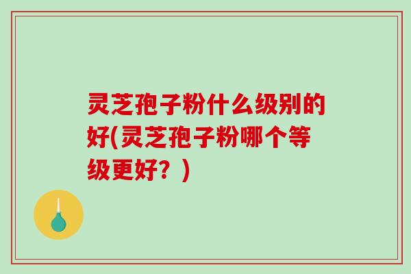 灵芝孢子粉什么级别的好(灵芝孢子粉哪个等级更好?)-第1张图片-破壁灵芝孢子粉研究指南 灵芝孢子粉什么级别的好(灵芝孢子粉哪个等级更好?)-第1张图片-破壁灵芝孢子粉研究指南