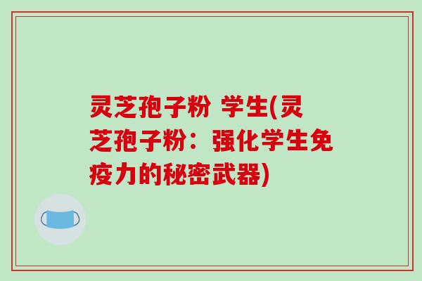 灵芝孢子粉 学生(灵芝孢子粉:强化学生免疫力的秘密武器)-第1张图片-破壁灵芝孢子粉研究指南 灵芝孢子粉 学生(灵芝孢子粉:强化学生免疫力的秘密武器)-第1张图片-破壁灵芝孢子粉研究指南
