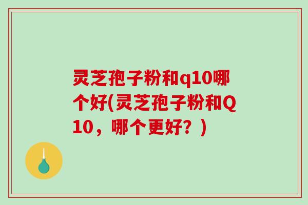 灵芝孢子粉和q10哪个好(灵芝孢子粉和Q10,哪个更好?)-第1张图片-破壁灵芝孢子粉研究指南 灵芝孢子粉和q10哪个好(灵芝孢子粉和Q10,哪个更好?)-第1张图片-破壁灵芝孢子粉研究指南