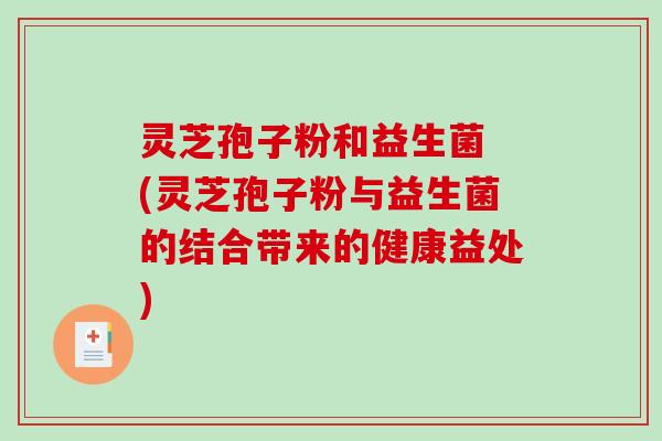灵芝孢子粉和益生菌 (灵芝孢子粉与益生菌的结合带来的健康益处)-第1张图片-破壁灵芝孢子粉研究指南 灵芝孢子粉和益生菌 (灵芝孢子粉与益生菌的结合带来的健康益处)-第1张图片-破壁灵芝孢子粉研究指南