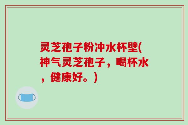灵芝孢子粉冲水杯壁(神气灵芝孢子,喝杯水,健康好。)-第1张图片-破壁灵芝孢子粉研究指南 灵芝孢子粉冲水杯壁(神气灵芝孢子,喝杯水,健康好。)-第1张图片-破壁灵芝孢子粉研究指南