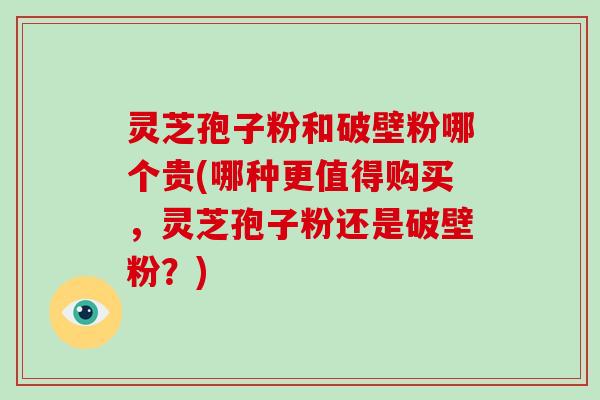 灵芝孢子粉和破壁粉哪个贵(哪种更值得购买,灵芝孢子粉还是破壁粉?)-第1张图片-破壁灵芝孢子粉研究指南 灵芝孢子粉和破壁粉哪个贵(哪种更值得购买,灵芝孢子粉还是破壁粉?)-第1张图片-破壁灵芝孢子粉研究指南