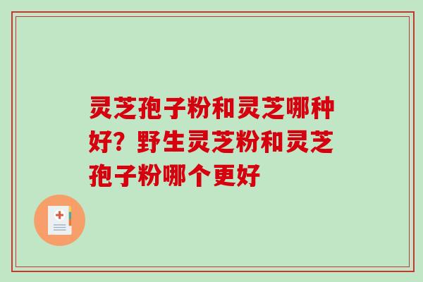 灵芝孢子粉和灵芝哪种好?野生灵芝粉和灵芝孢子粉哪个更好-第1张图片-破壁灵芝孢子粉研究指南 灵芝孢子粉和灵芝哪种好?野生灵芝粉和灵芝孢子粉哪个更好-第1张图片-破壁灵芝孢子粉研究指南