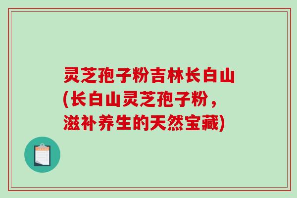 灵芝孢子粉吉林长白山(长白山灵芝孢子粉,滋补养生的天然宝藏)-第1张图片-破壁灵芝孢子粉研究指南 灵芝孢子粉吉林长白山(长白山灵芝孢子粉,滋补养生的天然宝藏)-第1张图片-破壁灵芝孢子粉研究指南