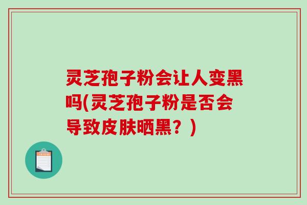 灵芝孢子粉会让人变黑吗(灵芝孢子粉是否会导致皮肤晒黑?)-第1张图片-破壁灵芝孢子粉研究指南 灵芝孢子粉会让人变黑吗(灵芝孢子粉是否会导致皮肤晒黑?)-第1张图片-破壁灵芝孢子粉研究指南