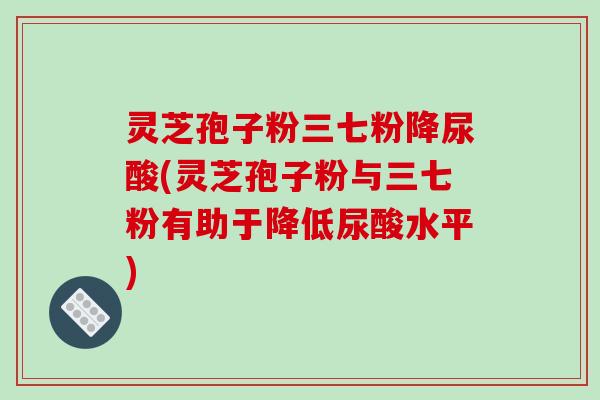 灵芝孢子粉三七粉降尿酸(灵芝孢子粉与三七粉有助于降低尿酸水平)-第1张图片-破壁灵芝孢子粉研究指南 灵芝孢子粉三七粉降尿酸(灵芝孢子粉与三七粉有助于降低尿酸水平)-第1张图片-破壁灵芝孢子粉研究指南