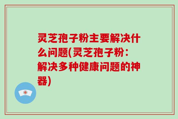 灵芝孢子粉主要解决什么问题(灵芝孢子粉:解决多种健康问题的神器)-第1张图片-破壁灵芝孢子粉研究指南 灵芝孢子粉主要解决什么问题(灵芝孢子粉:解决多种健康问题的神器)-第1张图片-破壁灵芝孢子粉研究指南