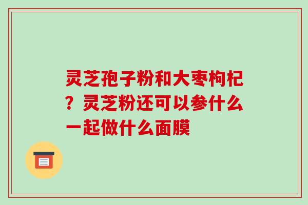 灵芝孢子粉和大枣枸杞?灵芝粉还可以参什么一起做什么面膜-第1张图片-破壁灵芝孢子粉研究指南 灵芝孢子粉和大枣枸杞?灵芝粉还可以参什么一起做什么面膜-第1张图片-破壁灵芝孢子粉研究指南
