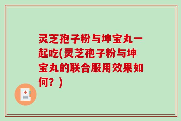 灵芝孢子粉与坤宝丸一起吃(灵芝孢子粉与坤宝丸的联合服用效果如何？)-第1张图片-破壁灵芝孢子粉研究指南