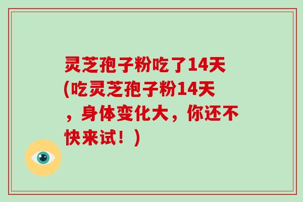 灵芝孢子粉吃了14天(吃灵芝孢子粉14天,身体变化大,你还不快来试!)-第1张图片-破壁灵芝孢子粉研究指南 灵芝孢子粉吃了14天(吃灵芝孢子粉14天,身体变化大,你还不快来试!)-第1张图片-破壁灵芝孢子粉研究指南
