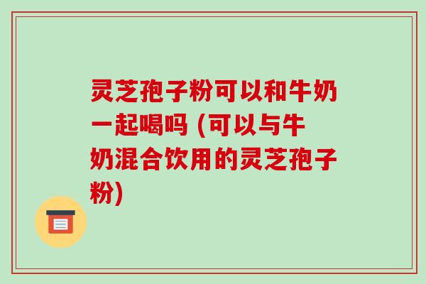灵芝孢子粉可以和牛奶一起喝吗 (可以与牛奶混合饮用的灵芝孢子粉)-第1张图片-破壁灵芝孢子粉研究指南
