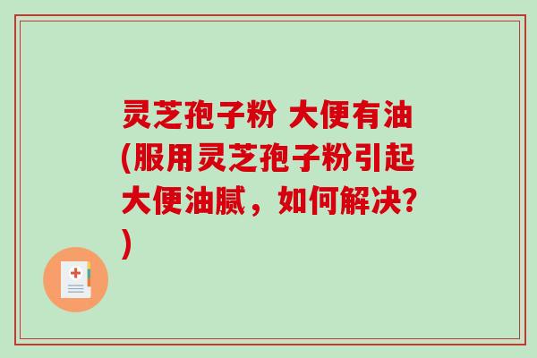 灵芝孢子粉 大便有油(服用灵芝孢子粉引起大便油腻,如何解决?)-第1张图片-破壁灵芝孢子粉研究指南 灵芝孢子粉 大便有油(服用灵芝孢子粉引起大便油腻,如何解决?)-第1张图片-破壁灵芝孢子粉研究指南