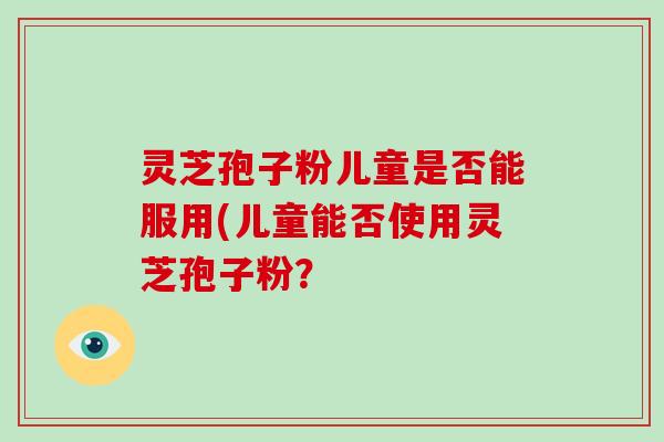 灵芝孢子粉儿童是否能服用(儿童能否使用灵芝孢子粉?-第1张图片-破壁灵芝孢子粉研究指南 灵芝孢子粉儿童是否能服用(儿童能否使用灵芝孢子粉?-第1张图片-破壁灵芝孢子粉研究指南