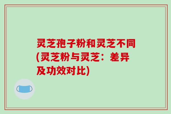 灵芝孢子粉和灵芝不同(灵芝粉与灵芝:差异及功效对比)-第1张图片-破壁灵芝孢子粉研究指南 灵芝孢子粉和灵芝不同(灵芝粉与灵芝:差异及功效对比)-第1张图片-破壁灵芝孢子粉研究指南