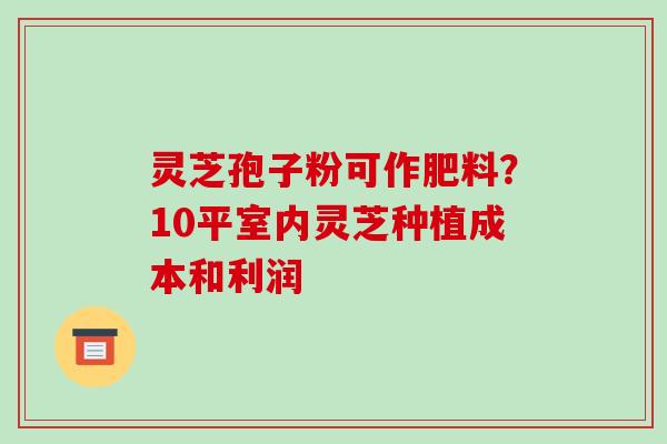 灵芝孢子粉可作肥料?10平室内灵芝种植成本和利润-第1张图片-破壁灵芝孢子粉研究指南 灵芝孢子粉可作肥料?10平室内灵芝种植成本和利润-第1张图片-破壁灵芝孢子粉研究指南