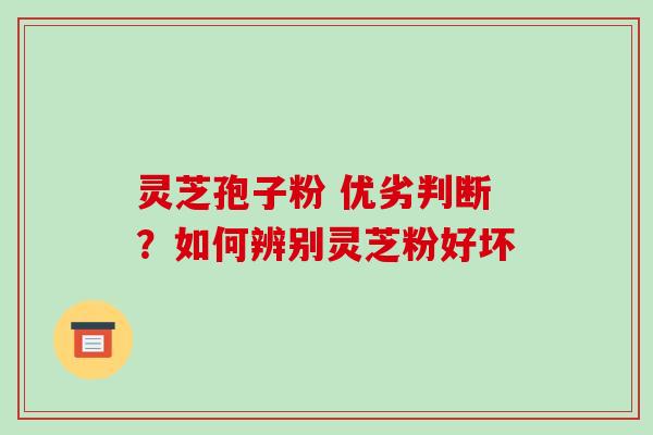 灵芝孢子粉 优劣判断？如何辨别灵芝粉好坏-第1张图片-破壁灵芝孢子粉研究指南