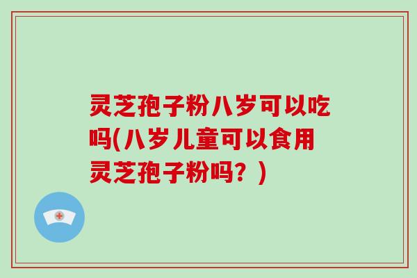 灵芝孢子粉八岁可以吃吗(八岁儿童可以食用灵芝孢子粉吗?)-第1张图片-破壁灵芝孢子粉研究指南 灵芝孢子粉八岁可以吃吗(八岁儿童可以食用灵芝孢子粉吗?)-第1张图片-破壁灵芝孢子粉研究指南
