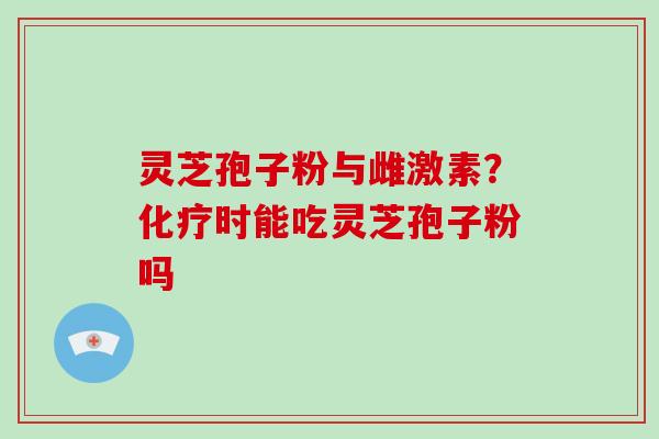 灵芝孢子粉与雌激素?化疗时能吃灵芝孢子粉吗-第1张图片-破壁灵芝孢子粉研究指南 灵芝孢子粉与雌激素?化疗时能吃灵芝孢子粉吗-第1张图片-破壁灵芝孢子粉研究指南