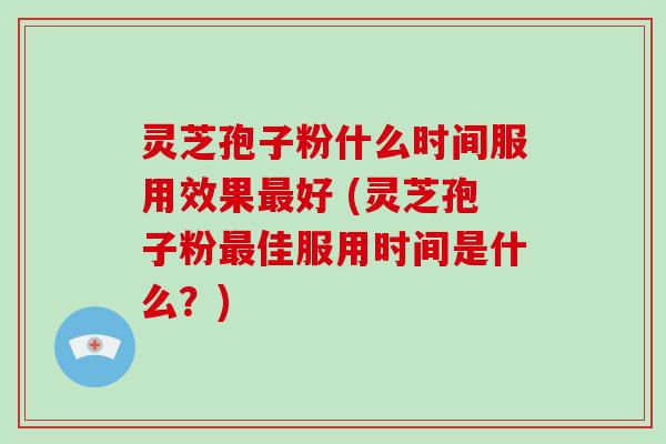 灵芝孢子粉什么时间服用效果最好 (灵芝孢子粉最佳服用时间是什么？)-第1张图片-破壁灵芝孢子粉研究指南