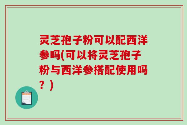 灵芝孢子粉可以配西洋参吗(可以将灵芝孢子粉与西洋参搭配使用吗？)-第1张图片-破壁灵芝孢子粉研究指南