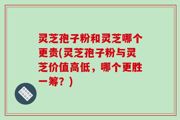 灵芝孢子粉和灵芝哪个更贵(灵芝孢子粉与灵芝价值高低,哪个更胜一筹?)-第1张图片-破壁灵芝孢子粉研究指南 灵芝孢子粉和灵芝哪个更贵(灵芝孢子粉与灵芝价值高低,哪个更胜一筹?)-第1张图片-破壁灵芝孢子粉研究指南