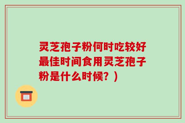 灵芝孢子粉何时吃较好最佳时间食用灵芝孢子粉是什么时候?)-第1张图片-破壁灵芝孢子粉研究指南 灵芝孢子粉何时吃较好最佳时间食用灵芝孢子粉是什么时候?)-第1张图片-破壁灵芝孢子粉研究指南