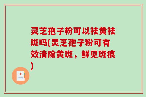 灵芝孢子粉可以祛黄祛斑吗(灵芝孢子粉可有效清除黄斑,鲜见斑痕)-第1张图片-破壁灵芝孢子粉研究指南 灵芝孢子粉可以祛黄祛斑吗(灵芝孢子粉可有效清除黄斑,鲜见斑痕)-第1张图片-破壁灵芝孢子粉研究指南