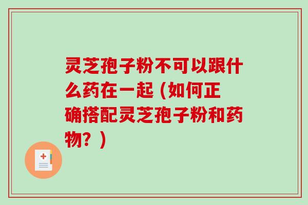灵芝孢子粉不可以跟什么药在一起 (如何正确搭配灵芝孢子粉和药物?)-第1张图片-破壁灵芝孢子粉研究指南 灵芝孢子粉不可以跟什么药在一起 (如何正确搭配灵芝孢子粉和药物?)-第1张图片-破壁灵芝孢子粉研究指南