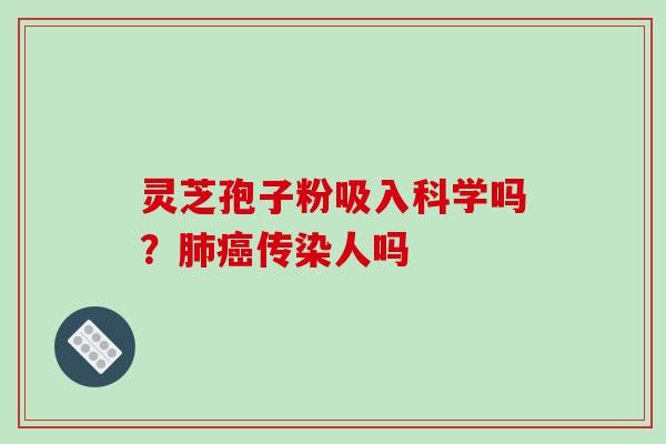 灵芝孢子粉吸入科学吗?肺癌传染人吗-第1张图片-破壁灵芝孢子粉研究指南 灵芝孢子粉吸入科学吗?肺癌传染人吗-第1张图片-破壁灵芝孢子粉研究指南