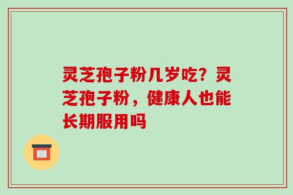 灵芝孢子粉几岁吃?灵芝孢子粉,健康人也能长期服用吗-第1张图片-破壁灵芝孢子粉研究指南 灵芝孢子粉几岁吃?灵芝孢子粉,健康人也能长期服用吗-第1张图片-破壁灵芝孢子粉研究指南