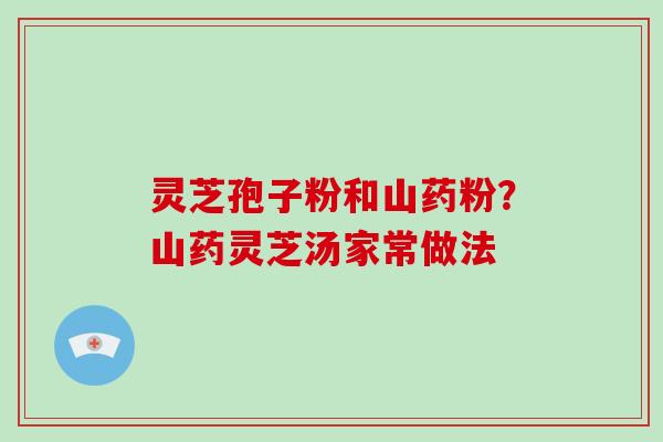 灵芝孢子粉和山药粉?山药灵芝汤家常做法-第1张图片-破壁灵芝孢子粉研究指南 灵芝孢子粉和山药粉?山药灵芝汤家常做法-第1张图片-破壁灵芝孢子粉研究指南