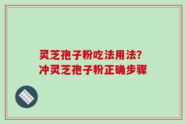 灵芝孢子粉吃法用法？冲灵芝孢子粉正确步骤-第1张图片-破壁灵芝孢子粉研究指南