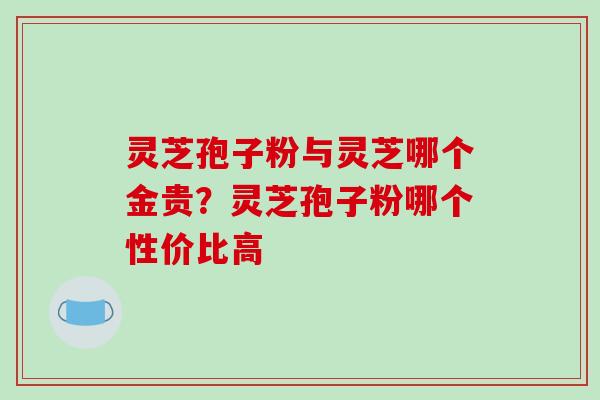 灵芝孢子粉与灵芝哪个金贵?灵芝孢子粉哪个性价比高-第1张图片-破壁灵芝孢子粉研究指南 灵芝孢子粉与灵芝哪个金贵?灵芝孢子粉哪个性价比高-第1张图片-破壁灵芝孢子粉研究指南