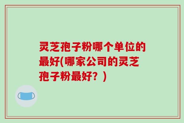 灵芝孢子粉哪个单位的最好(哪家公司的灵芝孢子粉最好?)-第1张图片-破壁灵芝孢子粉研究指南 灵芝孢子粉哪个单位的最好(哪家公司的灵芝孢子粉最好?)-第1张图片-破壁灵芝孢子粉研究指南