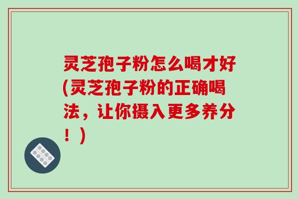 灵芝孢子粉怎么喝才好(灵芝孢子粉的正确喝法,让你摄入更多养分!)-第1张图片-破壁灵芝孢子粉研究指南 灵芝孢子粉怎么喝才好(灵芝孢子粉的正确喝法,让你摄入更多养分!)-第1张图片-破壁灵芝孢子粉研究指南