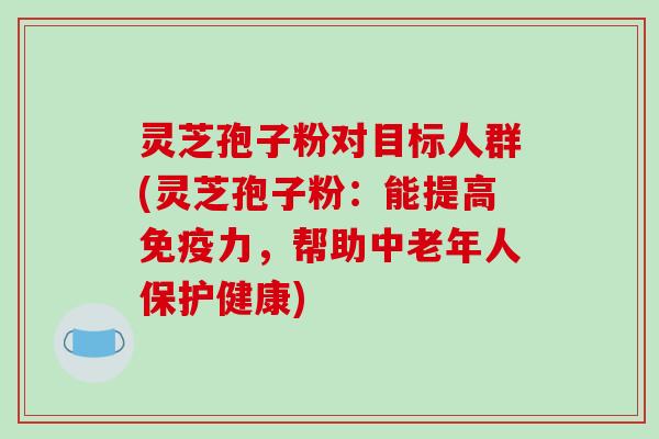 灵芝孢子粉对目标人群(灵芝孢子粉:能提高免疫力,帮助中老年人保护健康)-第1张图片-破壁灵芝孢子粉研究指南 灵芝孢子粉对目标人群(灵芝孢子粉:能提高免疫力,帮助中老年人保护健康)-第1张图片-破壁灵芝孢子粉研究指南