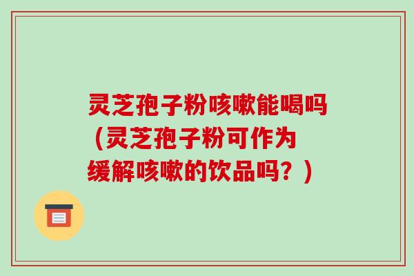 灵芝孢子粉咳嗽能喝吗 (灵芝孢子粉可作为缓解咳嗽的饮品吗？)-第1张图片-破壁灵芝孢子粉研究指南