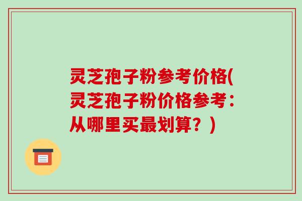 灵芝孢子粉参考价格(灵芝孢子粉价格参考:从哪里买最划算?)-第1张图片-破壁灵芝孢子粉研究指南 灵芝孢子粉参考价格(灵芝孢子粉价格参考:从哪里买最划算?)-第1张图片-破壁灵芝孢子粉研究指南